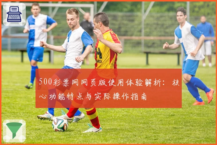 500彩票网网页版使用体验解析：核心功能特点与实际操作指南