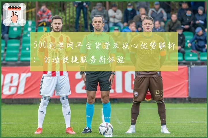 500彩票网平台背景及核心优势解析：打造便捷服务新体验