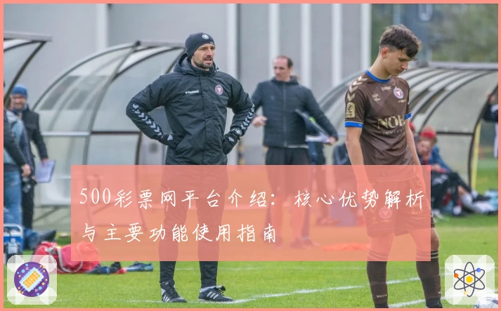 500彩票网平台介绍：核心优势解析与主要功能使用指南