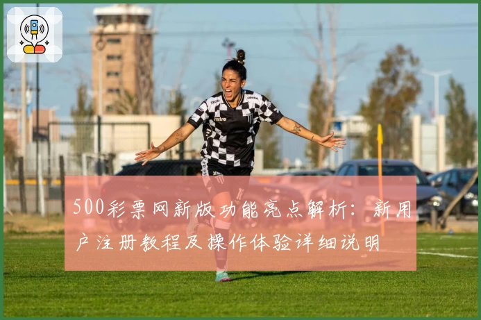 500彩票网新版功能亮点解析：新用户注册教程及操作体验详细说明
