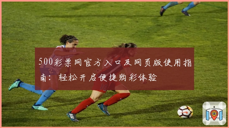 500彩票网官方入口及网页版使用指南:轻松开启便捷购彩体验