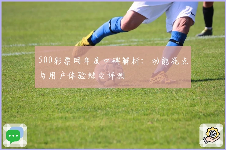 500彩票网年度口碑解析：功能亮点与用户体验综合评测
