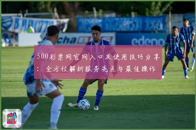 500彩票网官网入口及使用技巧分享：全方位解析服务亮点与最佳操作体验