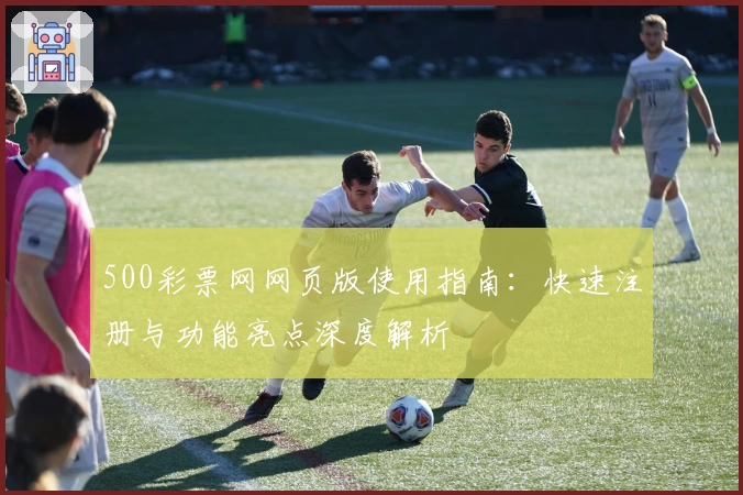 500彩票网网页版使用指南：快速注册与功能亮点深度解析