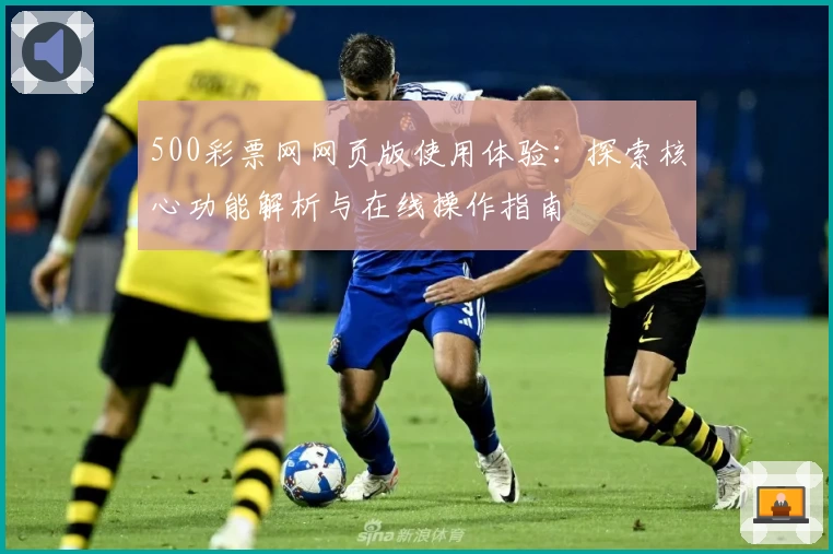 500彩票网网页版使用体验：探索核心功能解析与在线操作指南