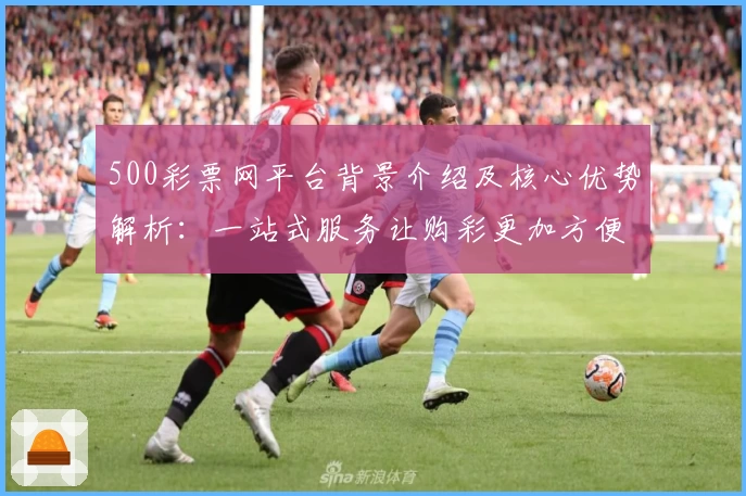 500彩票网平台背景介绍及核心优势解析：一站式服务让购彩更加方便快捷