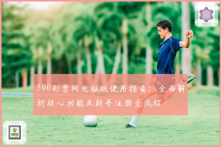 500彩票网电脑版使用指南：全面解析核心功能及新手注册全流程