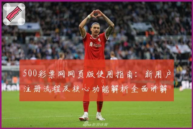 500彩票网网页版使用指南：新用户注册流程及核心功能解析全面讲解