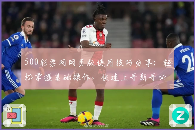 500彩票网网页版使用技巧分享：轻松掌握基础操作，快速上手新手必备技巧解析