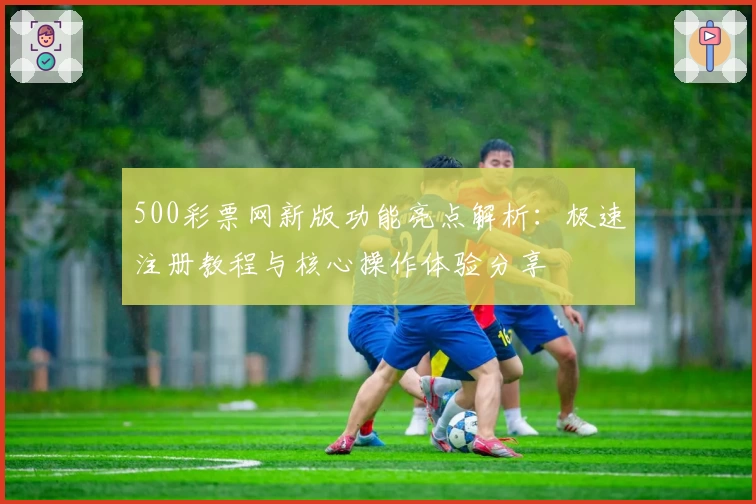 500彩票网新版功能亮点解析:极速注册教程与核心操作体验分享