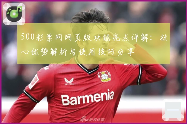 500彩票网网页版功能亮点详解：核心优势解析与使用技巧分享