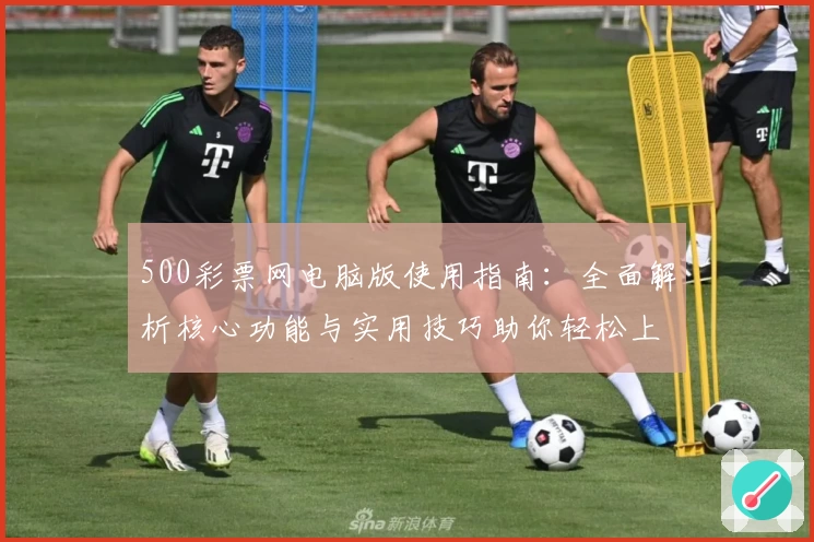 500彩票网电脑版使用指南：全面解析核心功能与实用技巧助你轻松上手
