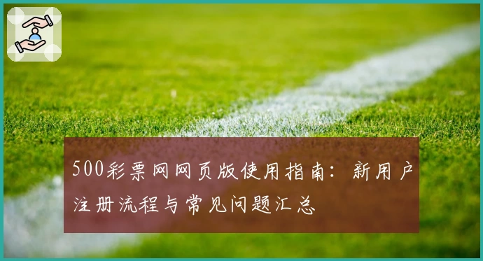 500彩票网网页版使用指南:新用户注册流程与常见问题汇总