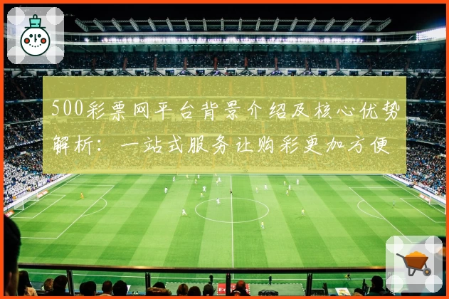 500彩票网平台背景介绍及核心优势解析:一站式服务让购彩更加方便快捷