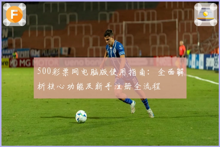 500彩票网电脑版使用指南：全面解析核心功能及新手注册全流程