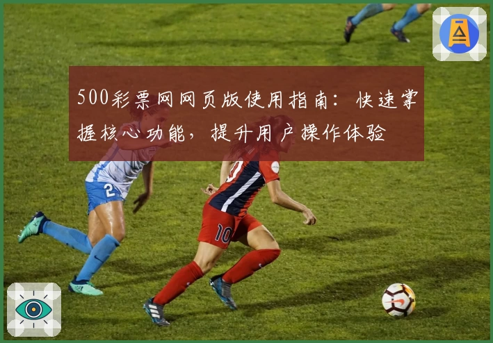 500彩票网网页版使用指南：快速掌握核心功能，提升用户操作体验