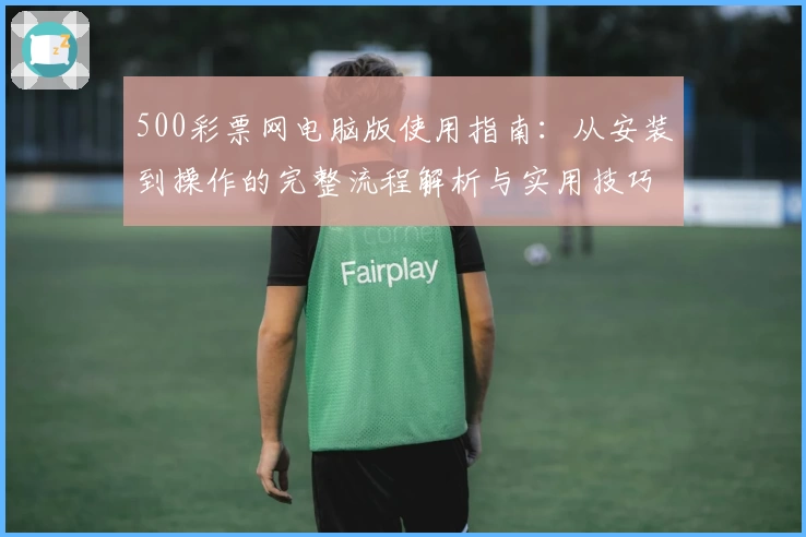 500彩票网电脑版使用指南：从安装到操作的完整流程解析与实用技巧分享