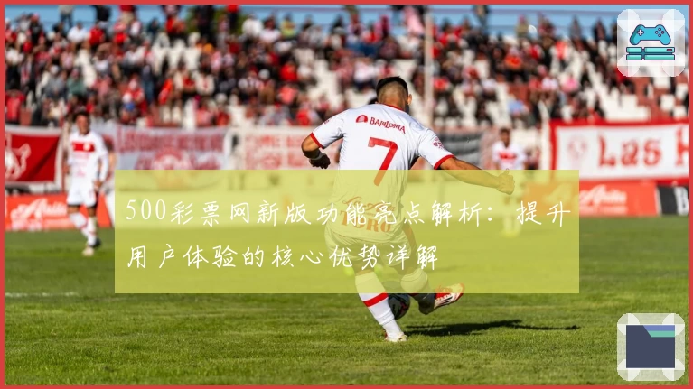 500彩票网新版功能亮点解析：提升用户体验的核心优势详解