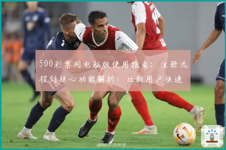 500彩票网电脑版使用指南：注册流程到核心功能解析，让新用户快速上手