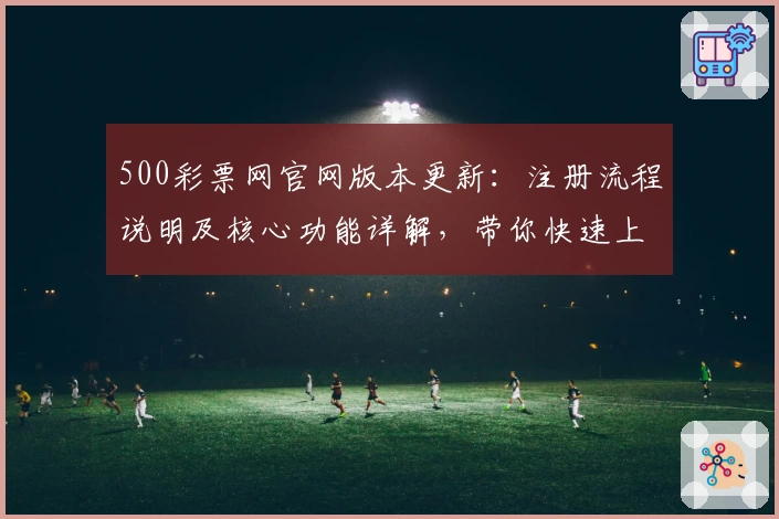 500彩票网官网版本更新：注册流程说明及核心功能详解，带你快速上手新平台