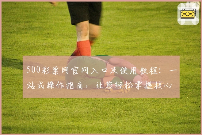 500彩票网官网入口及使用教程：一站式操作指南，让您轻松掌握核心功能