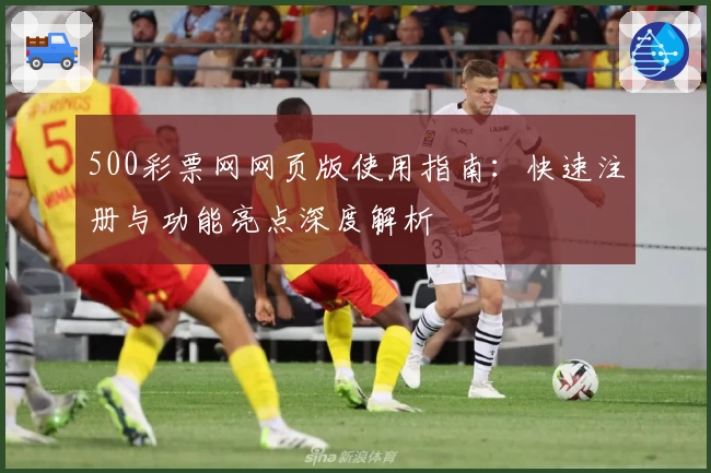 500彩票网网页版使用指南：快速注册与功能亮点深度解析