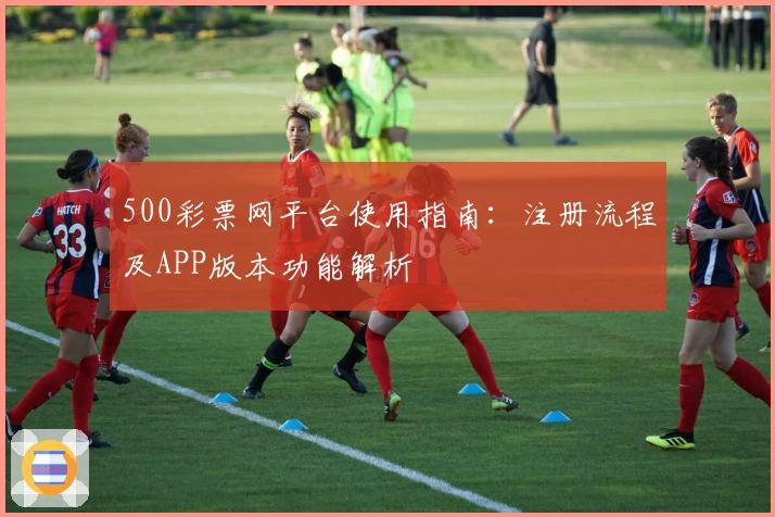500彩票网平台使用指南：注册流程及APP版本功能解析