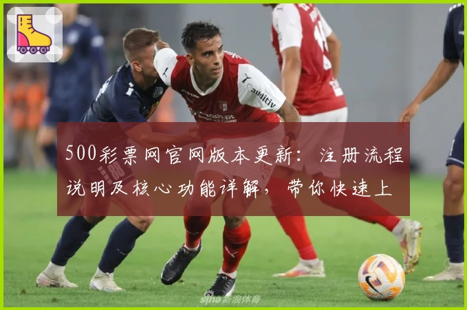 500彩票网官网版本更新：注册流程说明及核心功能详解，带你快速上手新平台