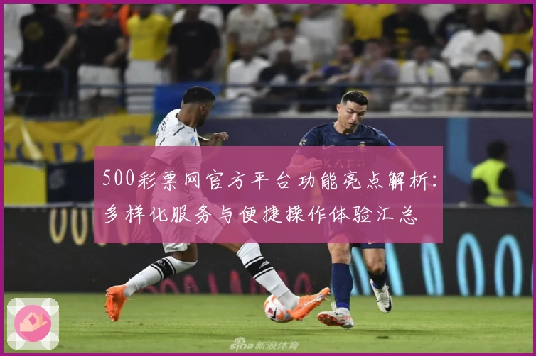 500彩票网官方平台功能亮点解析：多样化服务与便捷操作体验汇总