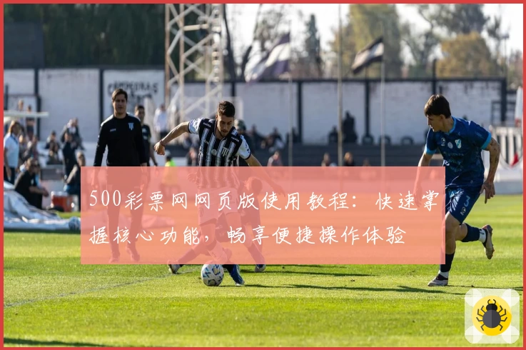 500彩票网网页版使用教程：快速掌握核心功能，畅享便捷操作体验