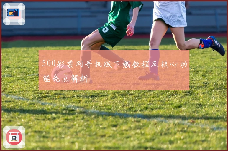 500彩票网手机版下载教程及核心功能亮点解析