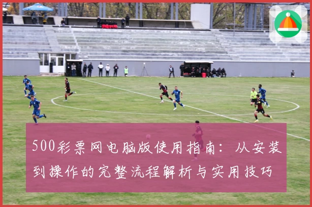 500彩票网电脑版使用指南：从安装到操作的完整流程解析与实用技巧分享
