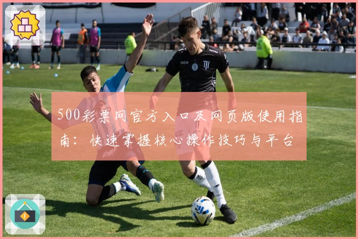 500彩票网官方入口及网页版使用指南:快速掌握核心操作技巧与平台亮点解析