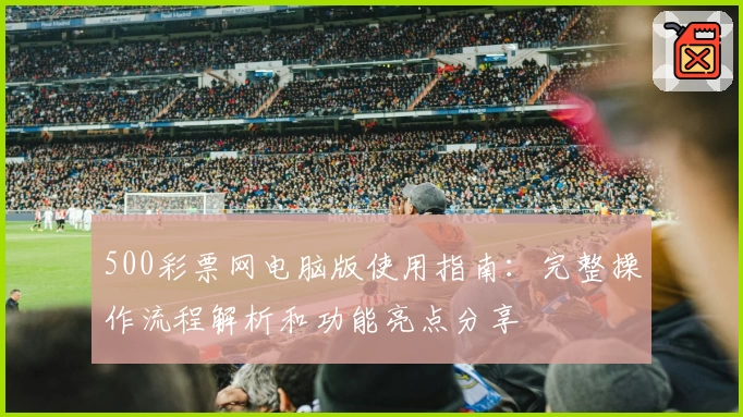 500彩票网电脑版使用指南：完整操作流程解析和功能亮点分享