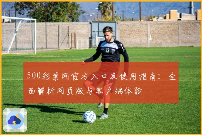 500彩票网官方入口及使用指南：全面解析网页版与客户端体验