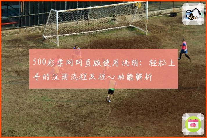 500彩票网网页版使用说明：轻松上手的注册流程及核心功能解析