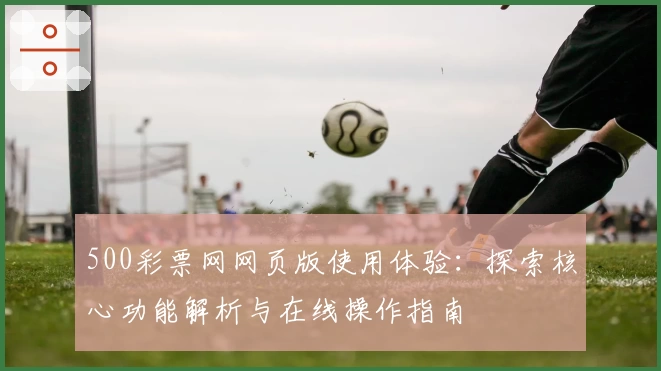 500彩票网网页版使用体验:探索核心功能解析与在线操作指南