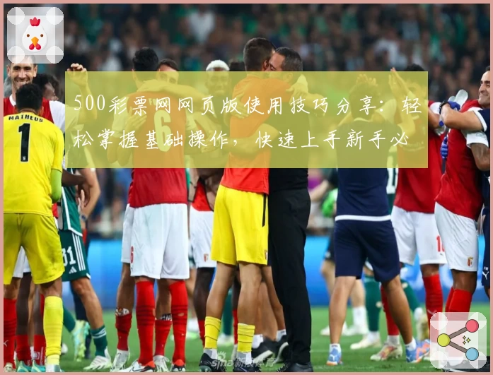 500彩票网网页版使用技巧分享：轻松掌握基础操作，快速上手新手必备技巧解析